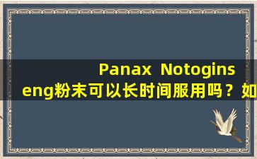 Panax  Notoginseng粉末可以长时间服用吗？如果花了很长时间，它会给人们带来什么副作用？